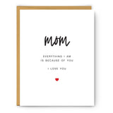 Mom - Everything I am is because of you - Mother's Day Card